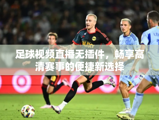 足球视频直播无插件，畅享高清赛事的便捷新选择