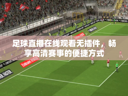 足球直播在线观看无插件，畅享高清赛事的便捷方式