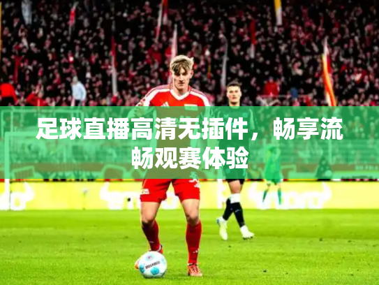 足球直播高清无插件，畅享流畅观赛体验