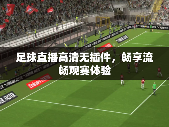 足球直播高清无插件，畅享流畅观赛体验