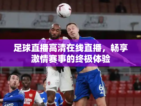 足球直播高清在线直播，畅享激情赛事的终极体验