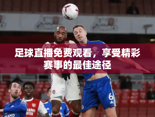足球直播免费观看，享受精彩赛事的最佳途径