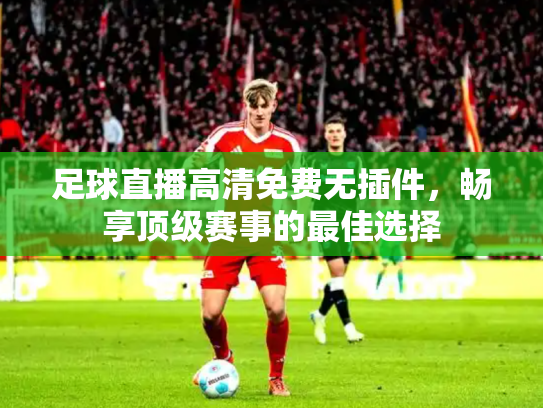 足球直播高清免费无插件，畅享顶级赛事的最佳选择