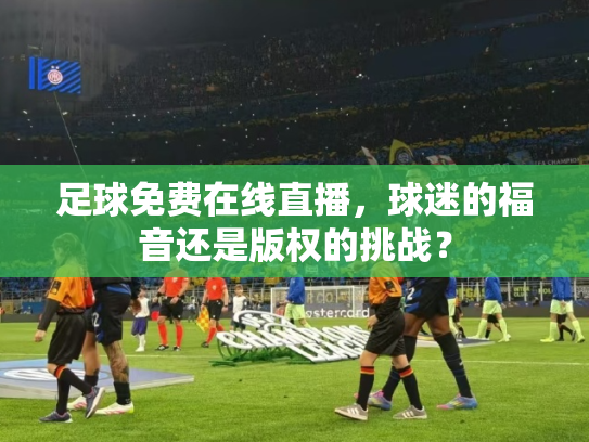 足球免费在线直播，球迷的福音还是版权的挑战？