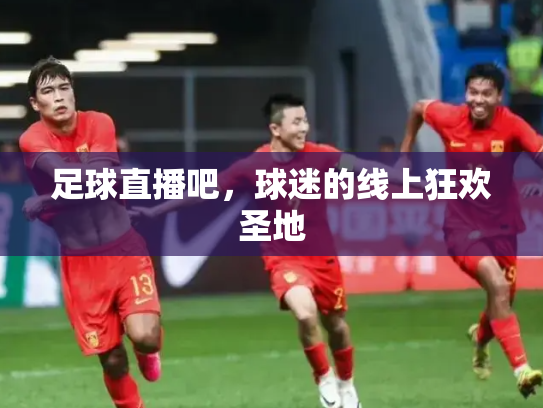 足球直播吧，球迷的线上狂欢圣地