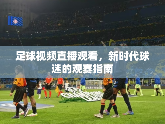 足球视频直播观看，新时代球迷的观赛指南