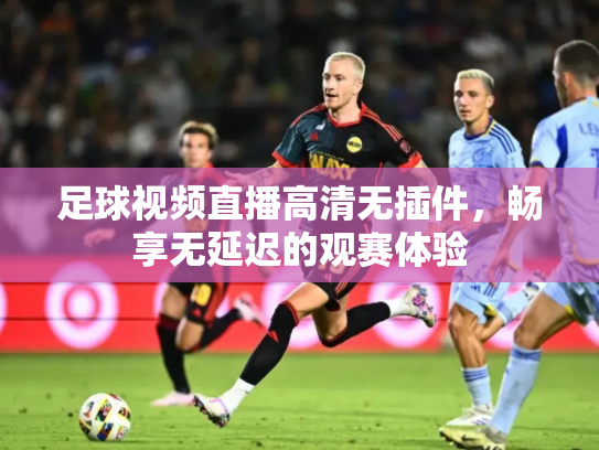 足球视频直播高清无插件，畅享无延迟的观赛体验