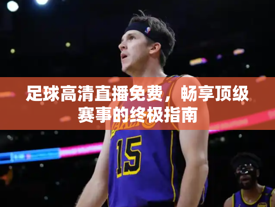 足球高清直播免费，畅享顶级赛事的终极指南