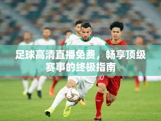 足球高清直播免费，畅享顶级赛事的终极指南