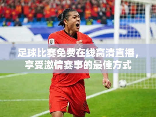 足球比赛免费在线高清直播，享受激情赛事的最佳方式