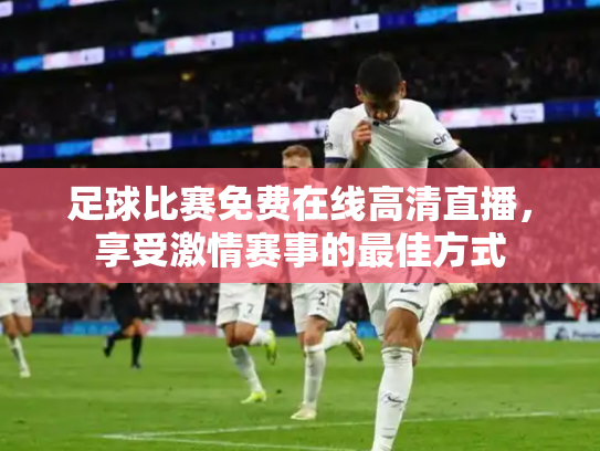 足球比赛免费在线高清直播，享受激情赛事的最佳方式