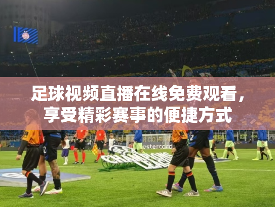 足球视频直播在线免费观看，享受精彩赛事的便捷方式