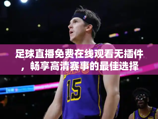 足球直播免费在线观看无插件，畅享高清赛事的最佳选择