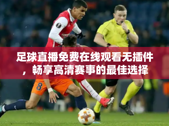 足球直播免费在线观看无插件，畅享高清赛事的最佳选择