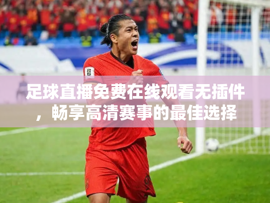 足球直播免费在线观看无插件，畅享高清赛事的最佳选择