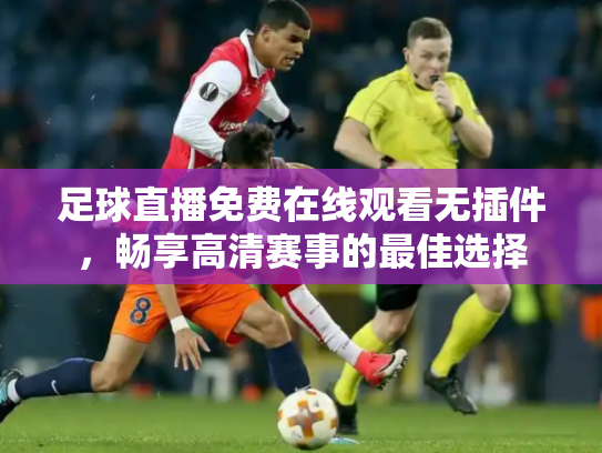 足球直播免费在线观看无插件，畅享高清赛事的最佳选择