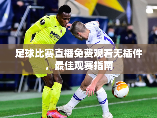 足球比赛直播免费观看无插件，最佳观赛指南