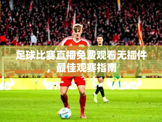 足球比赛直播免费观看无插件，最佳观赛指南
