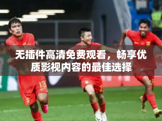无插件高清免费观看，畅享优质影视内容的最佳选择