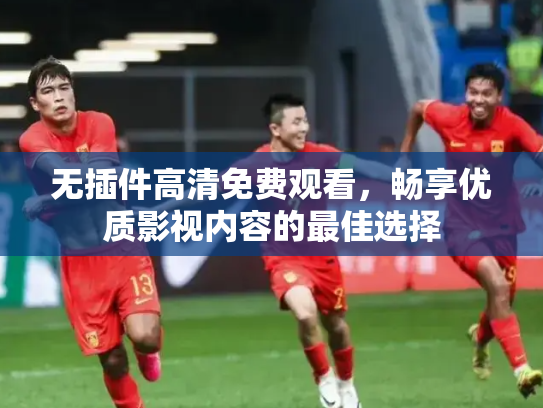 无插件高清免费观看，畅享优质影视内容的最佳选择