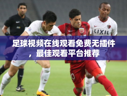 足球视频在线观看免费无插件，最佳观看平台推荐