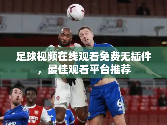 足球视频在线观看免费无插件，最佳观看平台推荐