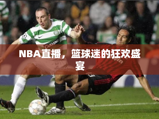 NBA直播，篮球迷的狂欢盛宴