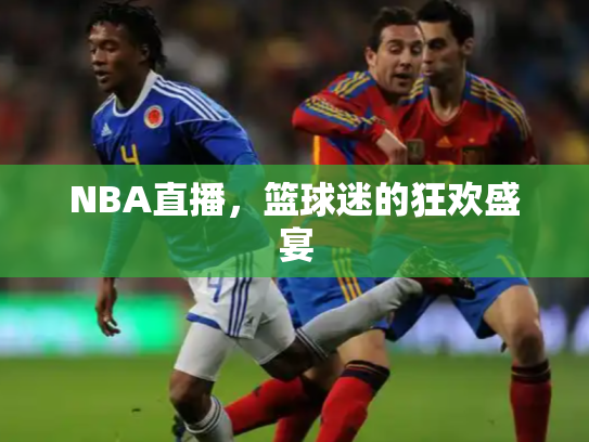 NBA直播，篮球迷的狂欢盛宴