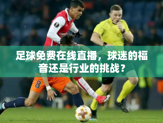 足球免费在线直播，球迷的福音还是行业的挑战？