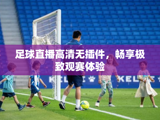 足球直播高清无插件，畅享极致观赛体验