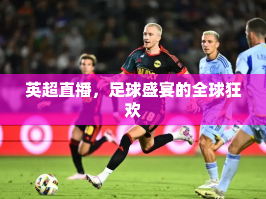 英超直播，足球盛宴的全球狂欢
