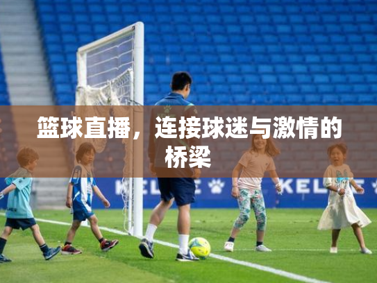 篮球直播，连接球迷与激情的桥梁