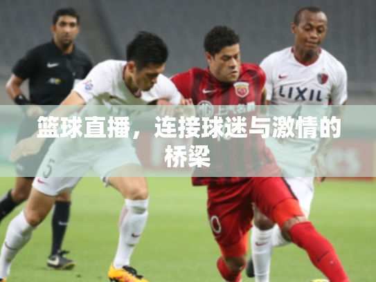 篮球直播，连接球迷与激情的桥梁