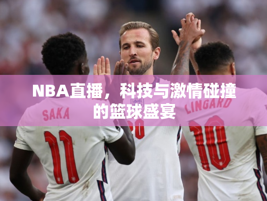 NBA直播，科技与激情碰撞的篮球盛宴