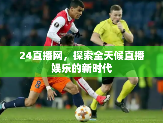 24直播网，探索全天候直播娱乐的新时代