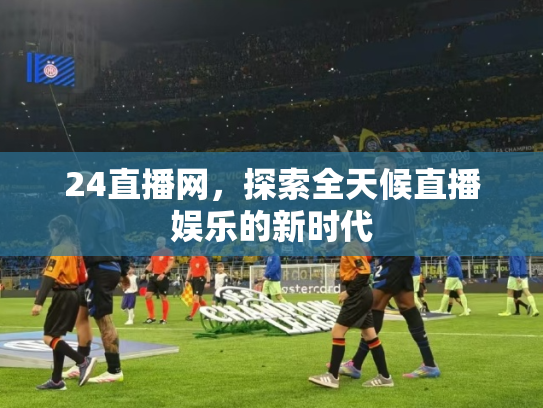 24直播网，探索全天候直播娱乐的新时代