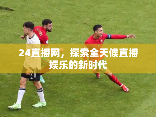 24直播网，探索全天候直播娱乐的新时代