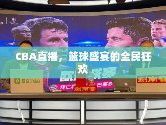 CBA直播，篮球盛宴的全民狂欢