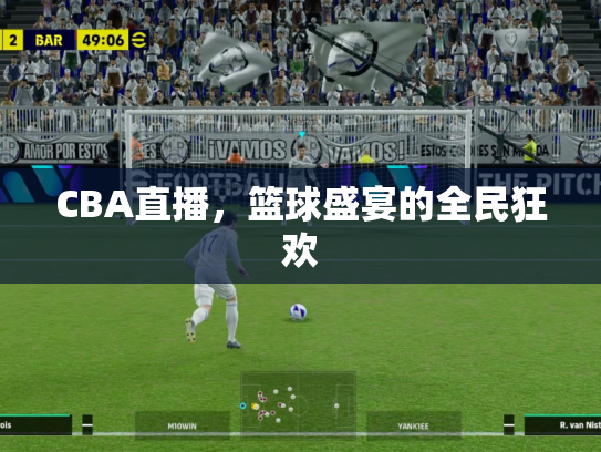 CBA直播，篮球盛宴的全民狂欢