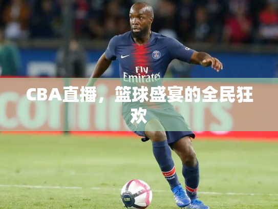 CBA直播，篮球盛宴的全民狂欢