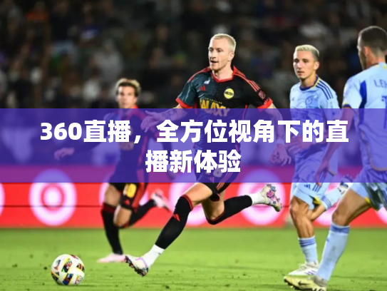 360直播，全方位视角下的直播新体验
