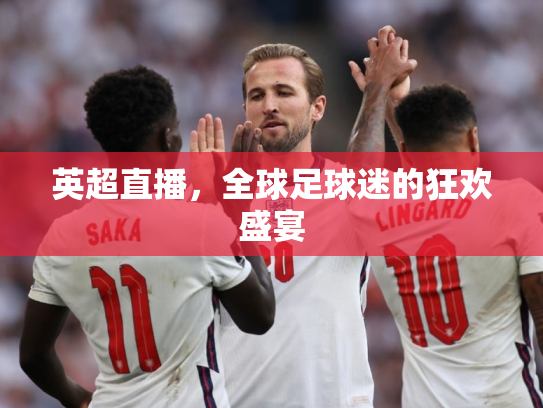 英超直播，全球足球迷的狂欢盛宴