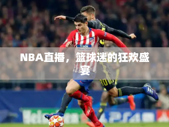 NBA直播，篮球迷的狂欢盛宴