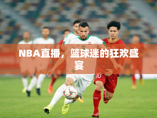 NBA直播，篮球迷的狂欢盛宴