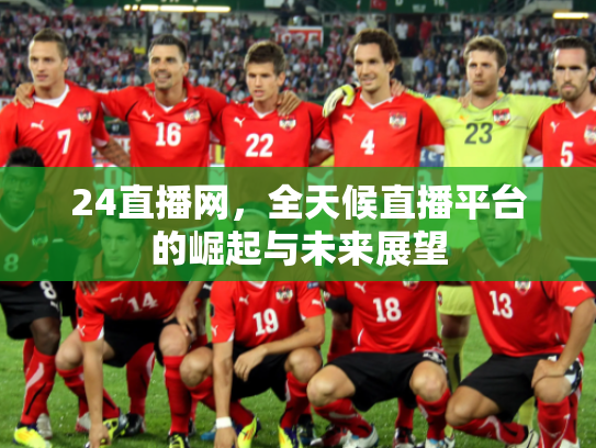 24直播网，全天候直播平台的崛起与未来展望