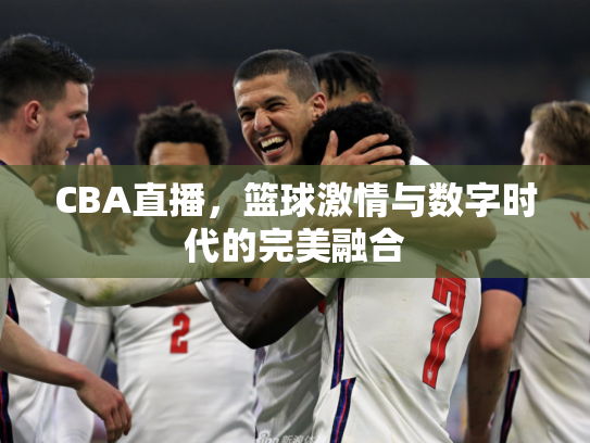CBA直播，篮球激情与数字时代的完美融合