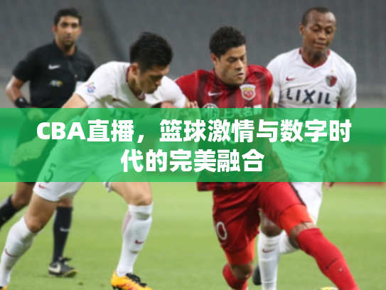 CBA直播，篮球激情与数字时代的完美融合