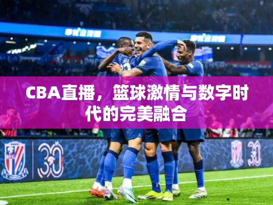 CBA直播，篮球激情与数字时代的完美融合