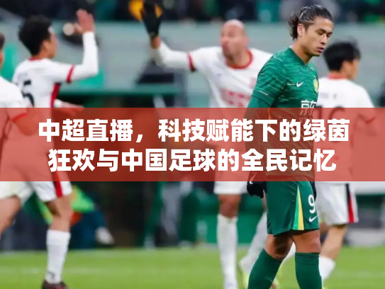 中超直播，科技赋能下的绿茵狂欢与中国足球的全民记忆