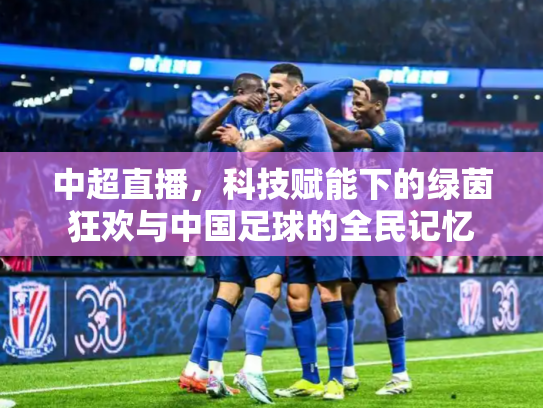 中超直播，科技赋能下的绿茵狂欢与中国足球的全民记忆